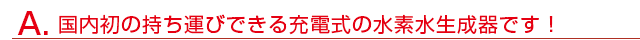 国内初の持ち運びできる充電式の水素水生成器です！