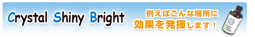 Crystal Shiny Bright（クリスタルシャイニーブライト）はこんな場所に効果を発揮します!