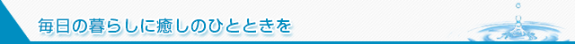 ー 毎日の暮らしに癒しのひとときを