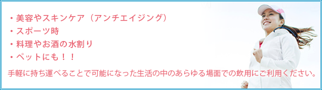手軽に持ち運べることで可能になった生活の中のあらゆる場面での飲用にご利用ください。 